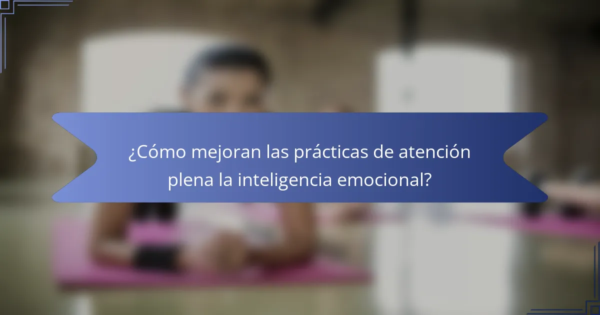 ¿Cómo mejoran las prácticas de atención plena la inteligencia emocional?