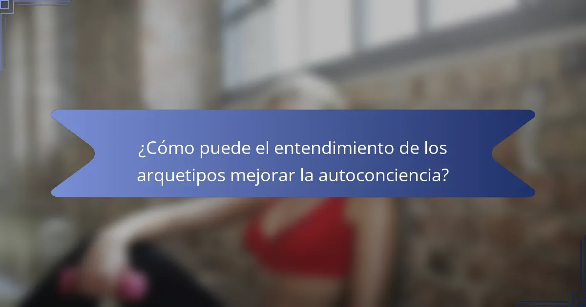 ¿Cómo puede el entendimiento de los arquetipos mejorar la autoconciencia?