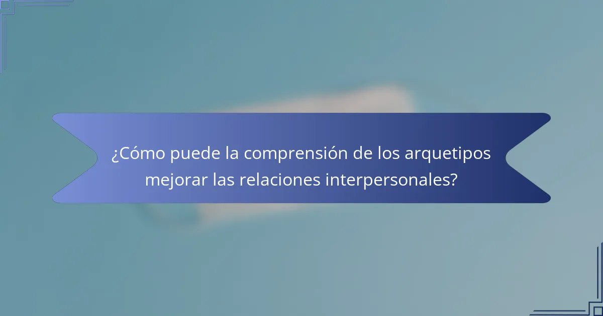 ¿Cómo puede la comprensión de los arquetipos mejorar las relaciones interpersonales?