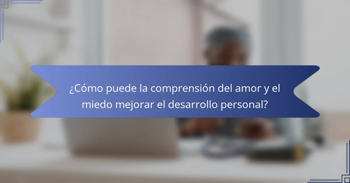 ¿Cómo puede la comprensión del amor y el miedo mejorar el desarrollo personal?