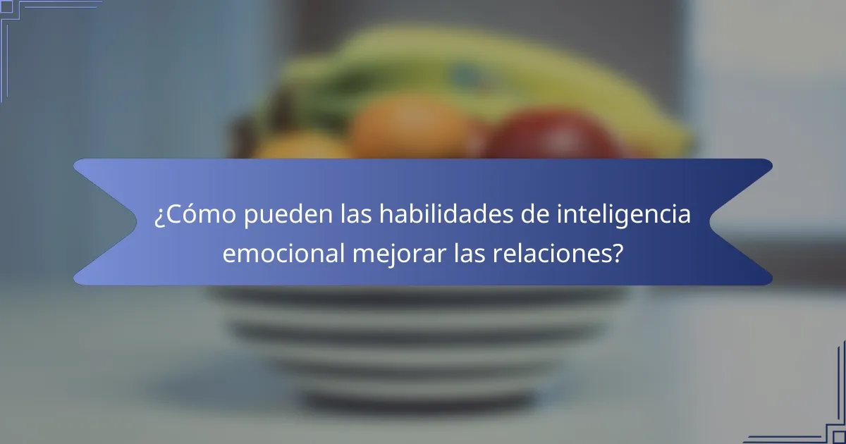 ¿Cómo pueden las habilidades de inteligencia emocional mejorar las relaciones?