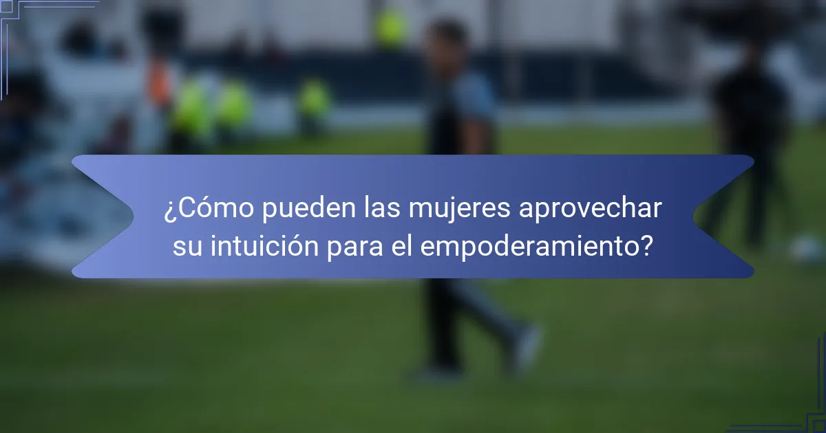 ¿Cómo pueden las mujeres aprovechar su intuición para el empoderamiento?