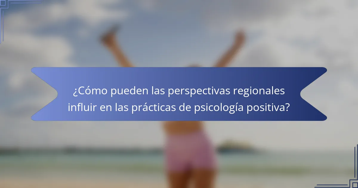 ¿Cómo pueden las perspectivas regionales influir en las prácticas de psicología positiva?
