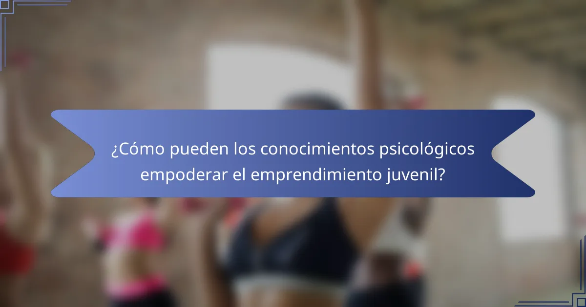 ¿Cómo pueden los conocimientos psicológicos empoderar el emprendimiento juvenil?