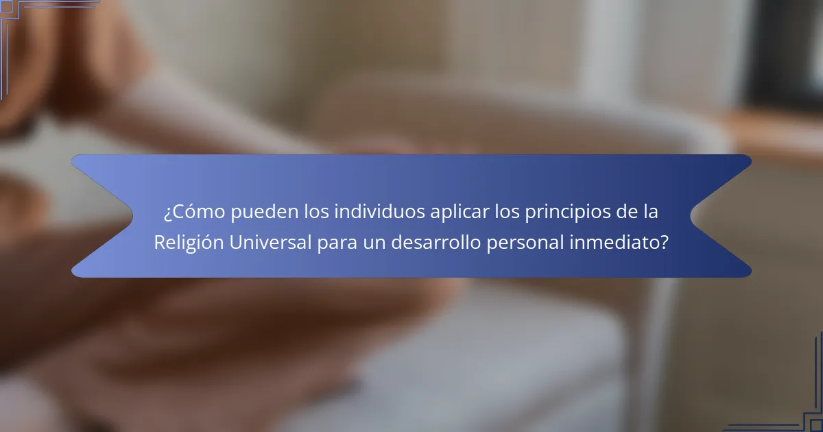 ¿Cómo pueden los individuos aplicar los principios de la Religión Universal para un desarrollo personal inmediato?
