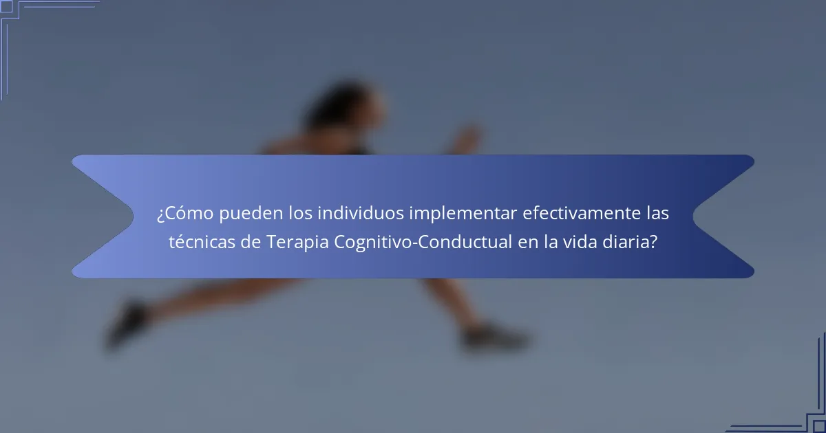 ¿Cómo pueden los individuos implementar efectivamente las técnicas de Terapia Cognitivo-Conductual en la vida diaria?