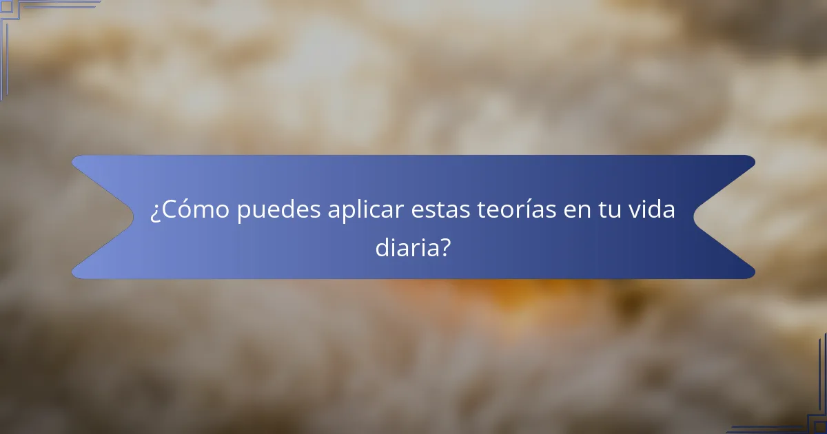 ¿Cómo puedes aplicar estas teorías en tu vida diaria?