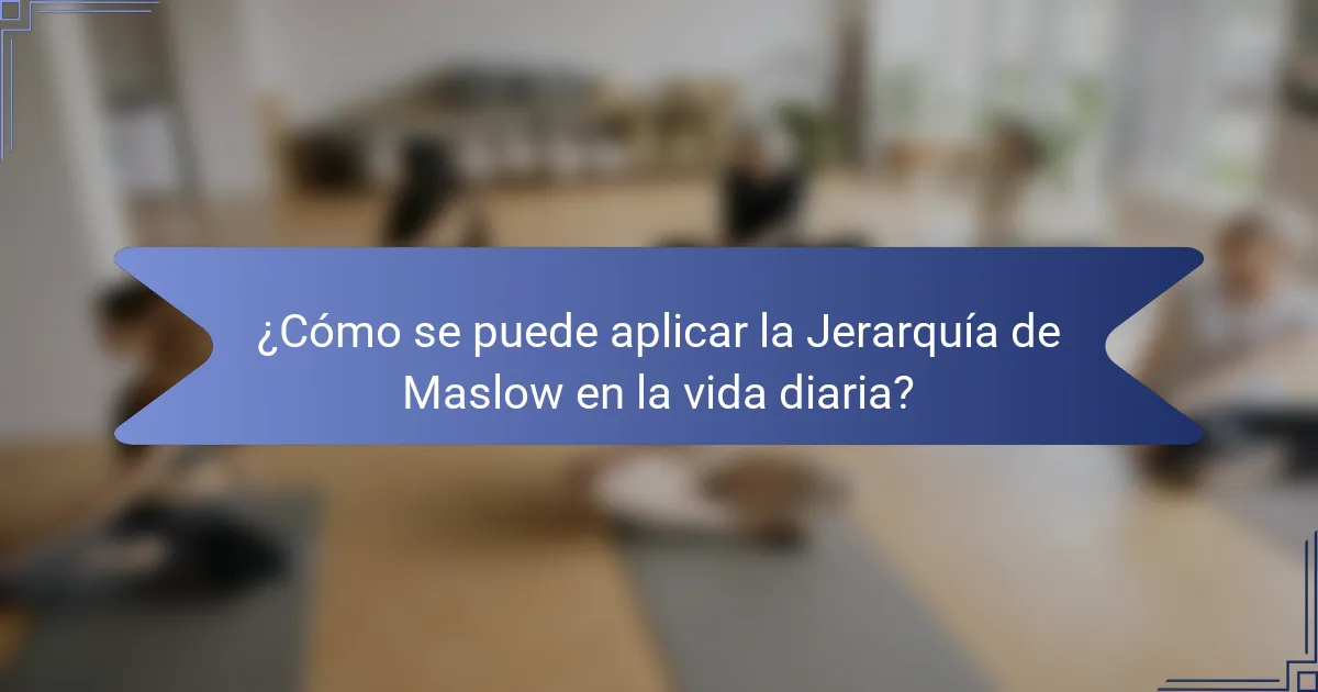 ¿Cómo se puede aplicar la Jerarquía de Maslow en la vida diaria?