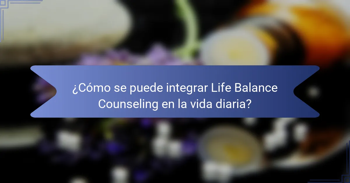 ¿Cómo se puede integrar Life Balance Counseling en la vida diaria?