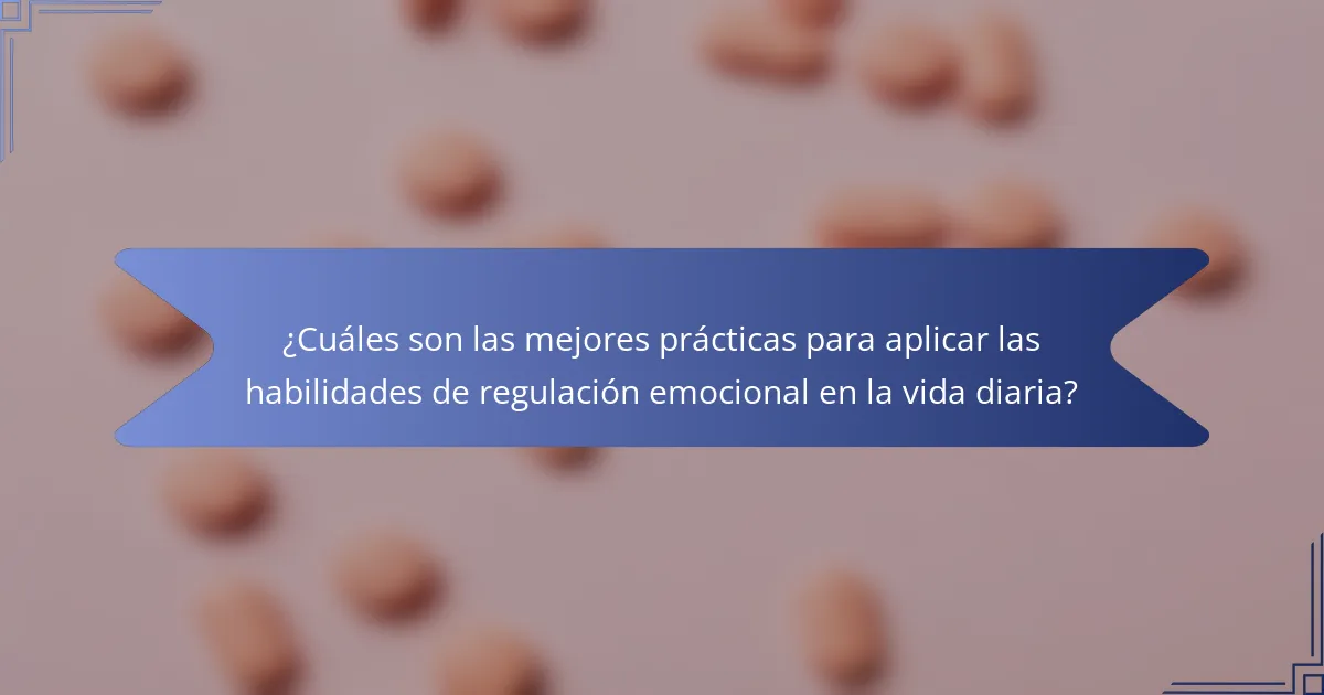 ¿Cuáles son las mejores prácticas para aplicar las habilidades de regulación emocional en la vida diaria?