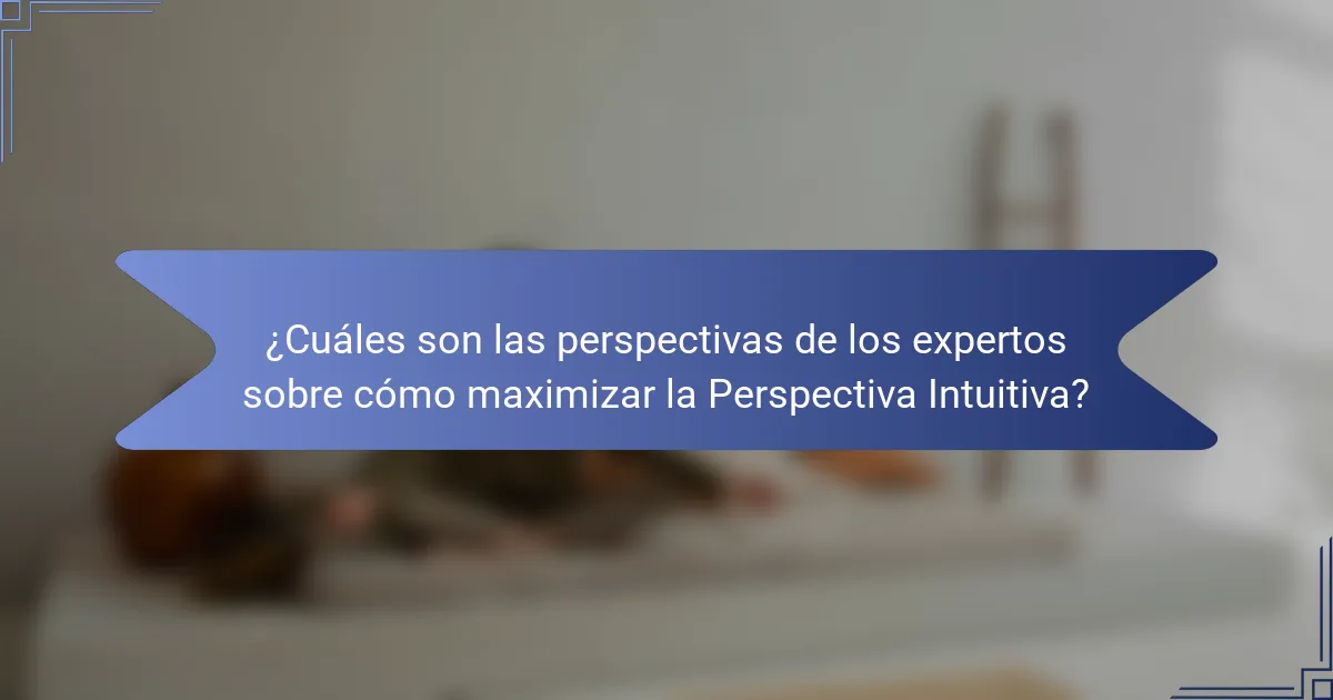 ¿Cuáles son las perspectivas de los expertos sobre cómo maximizar la Perspectiva Intuitiva?