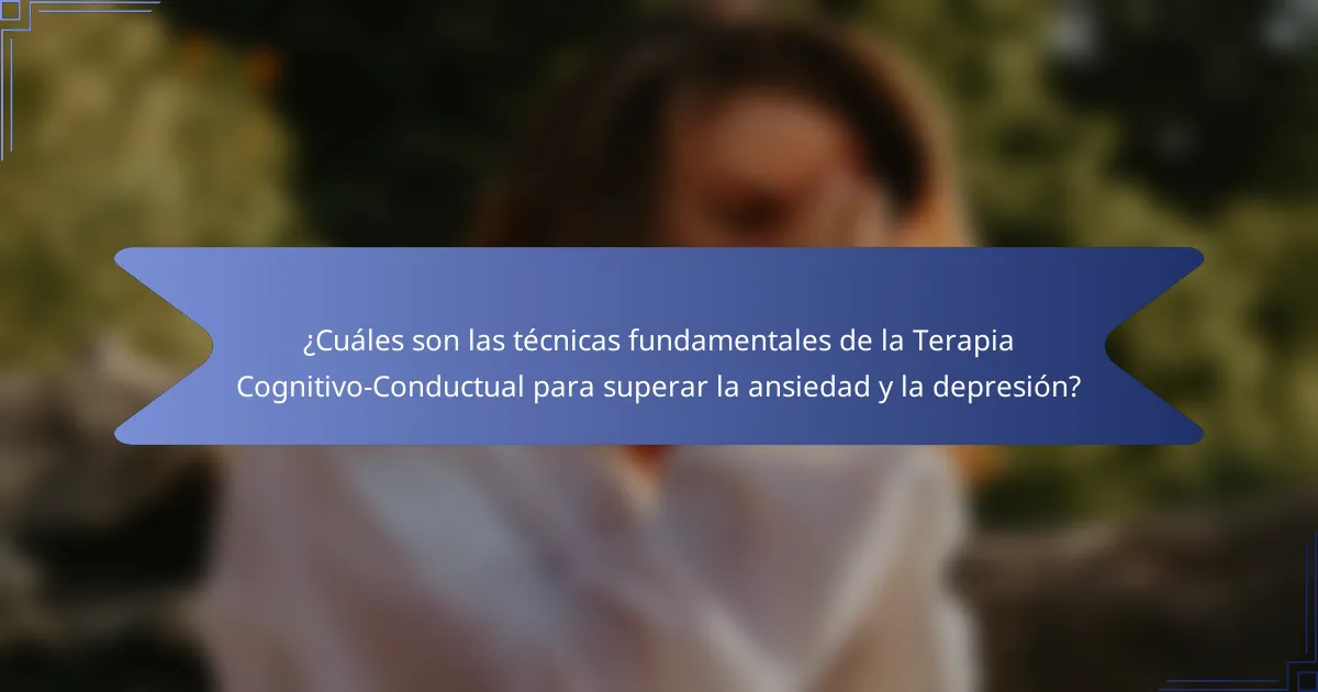 ¿Cuáles son las técnicas fundamentales de la Terapia Cognitivo-Conductual para superar la ansiedad y la depresión?
