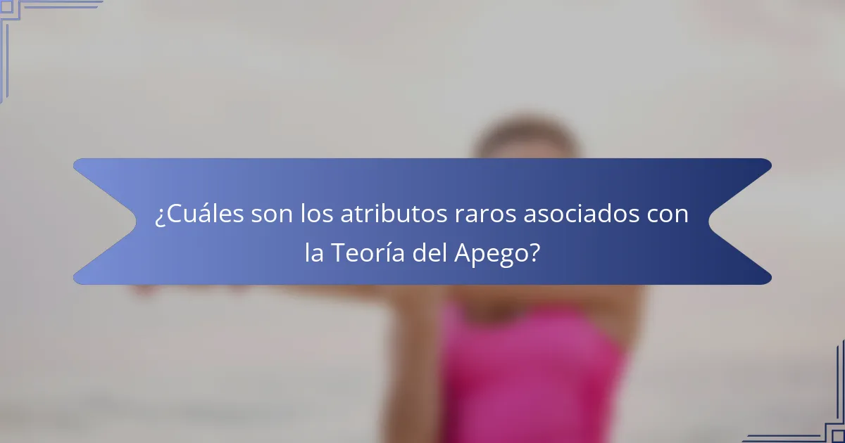 ¿Cuáles son los atributos raros asociados con la Teoría del Apego?