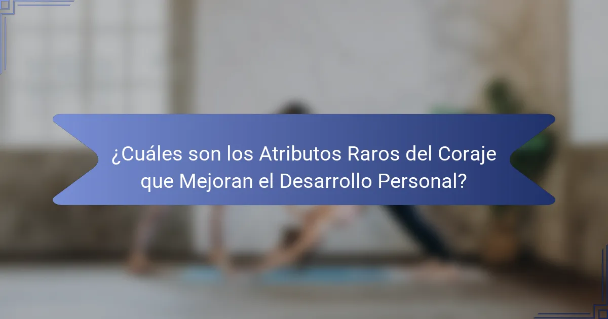 ¿Cuáles son los Atributos Raros del Coraje que Mejoran el Desarrollo Personal?