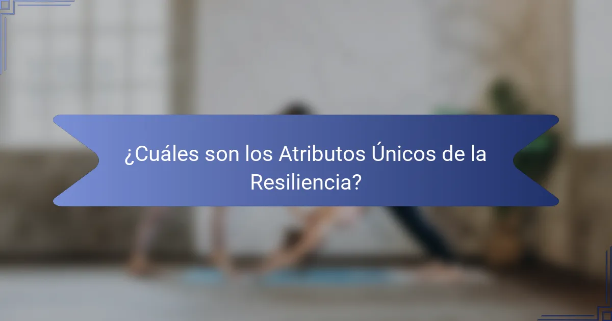 ¿Cuáles son los Atributos Únicos de la Resiliencia?