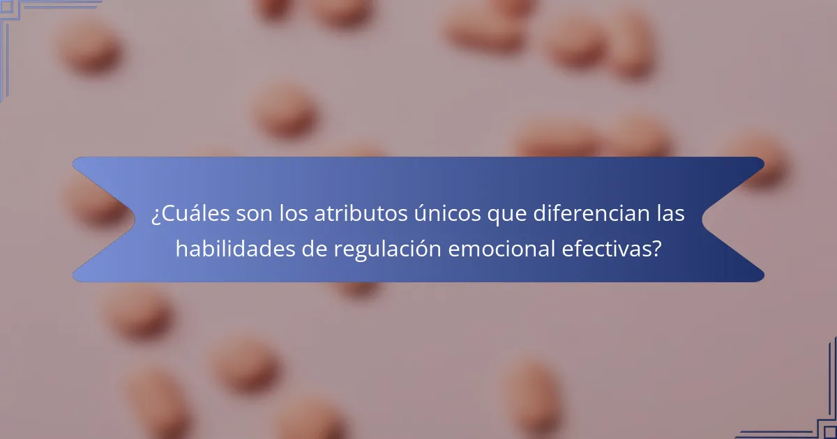 ¿Cuáles son los atributos únicos que diferencian las habilidades de regulación emocional efectivas?