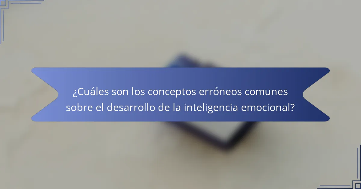 ¿Cuáles son los conceptos erróneos comunes sobre el desarrollo de la inteligencia emocional?