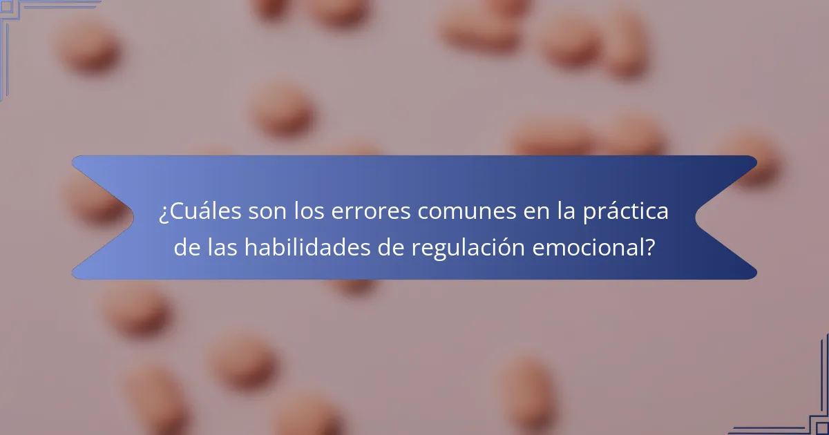 ¿Cuáles son los errores comunes en la práctica de las habilidades de regulación emocional?