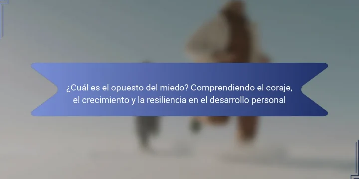 ¿Cuál es el opuesto del miedo? Comprendiendo el coraje, el crecimiento y la resiliencia en el desarrollo personal
