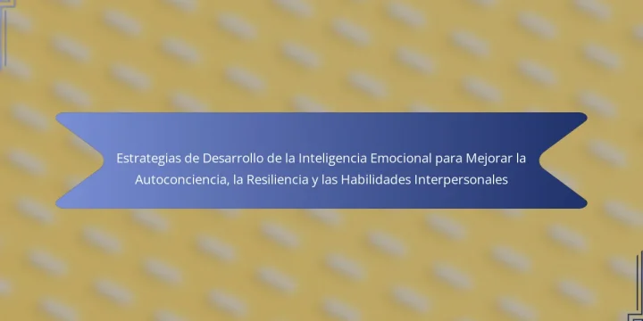 Estrategias de Desarrollo de la Inteligencia Emocional para Mejorar la Autoconciencia, la Resiliencia y las Habilidades Interpersonales