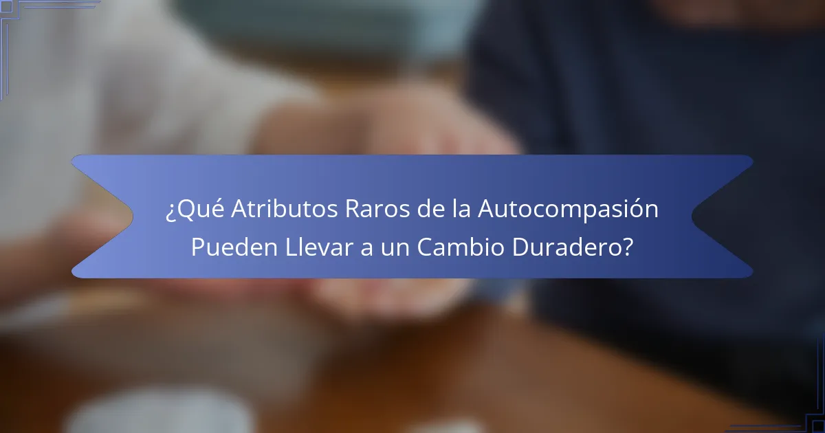¿Qué Atributos Raros de la Autocompasión Pueden Llevar a un Cambio Duradero?