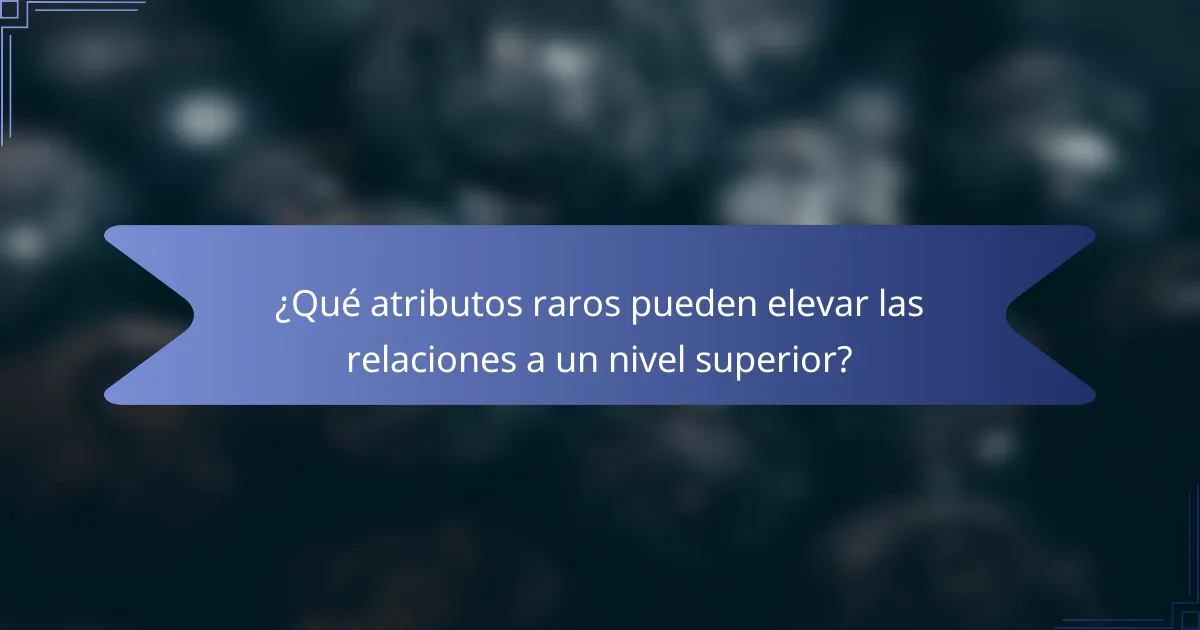 ¿Qué atributos raros pueden elevar las relaciones a un nivel superior?