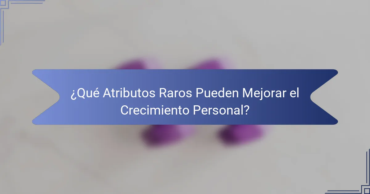 ¿Qué Atributos Raros Pueden Mejorar el Crecimiento Personal?