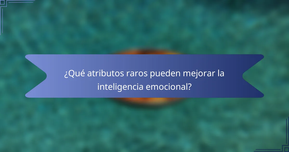 ¿Qué atributos raros pueden mejorar la inteligencia emocional?