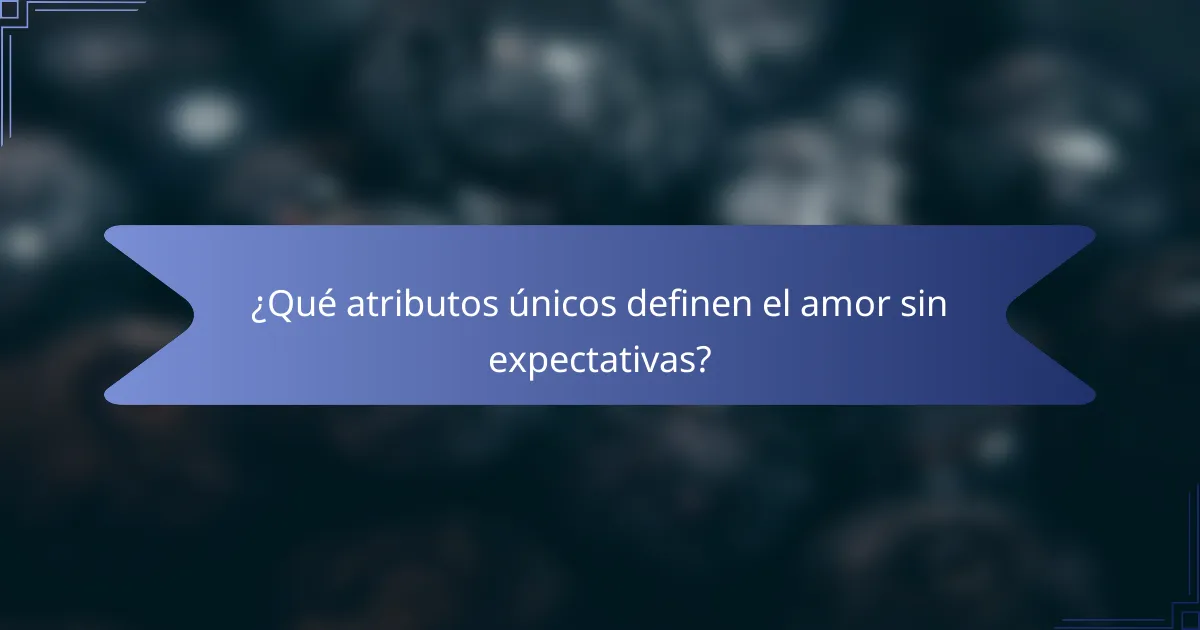 ¿Qué atributos únicos definen el amor sin expectativas?