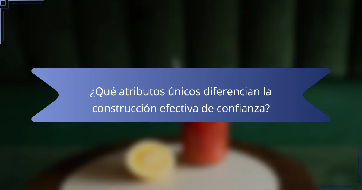 ¿Qué atributos únicos diferencian la construcción efectiva de confianza?