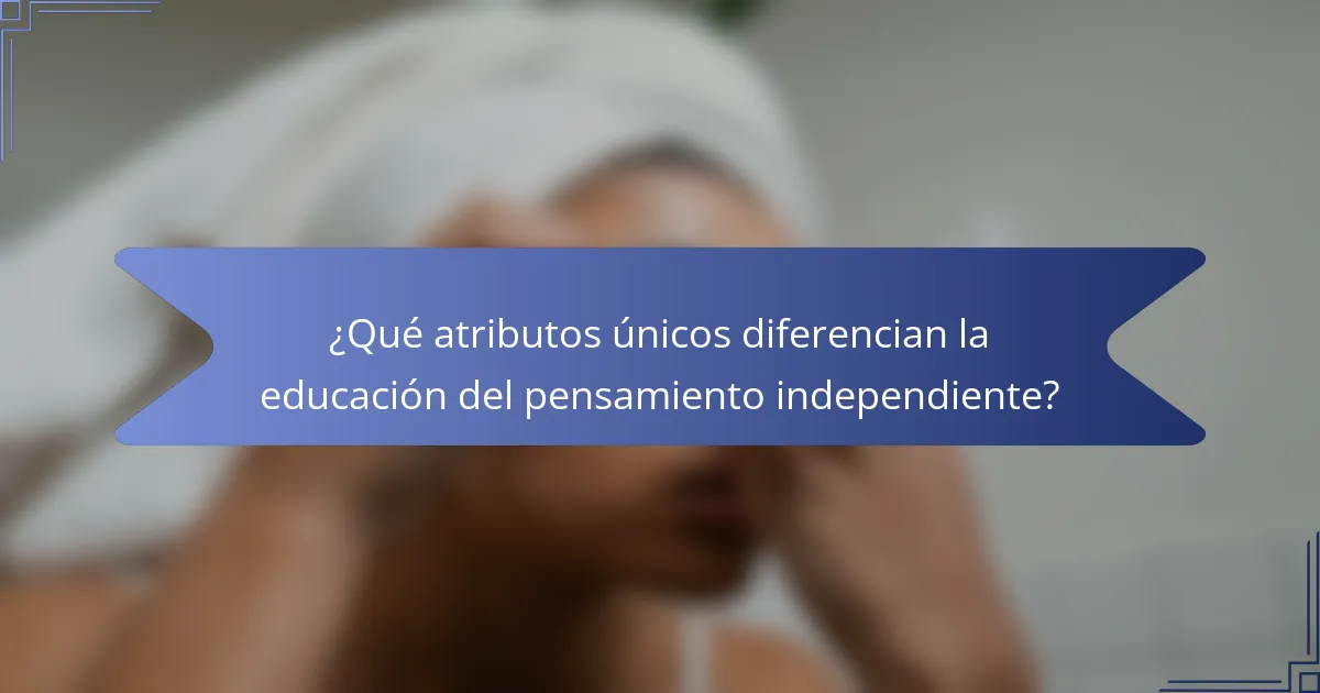 ¿Qué atributos únicos diferencian la educación del pensamiento independiente?