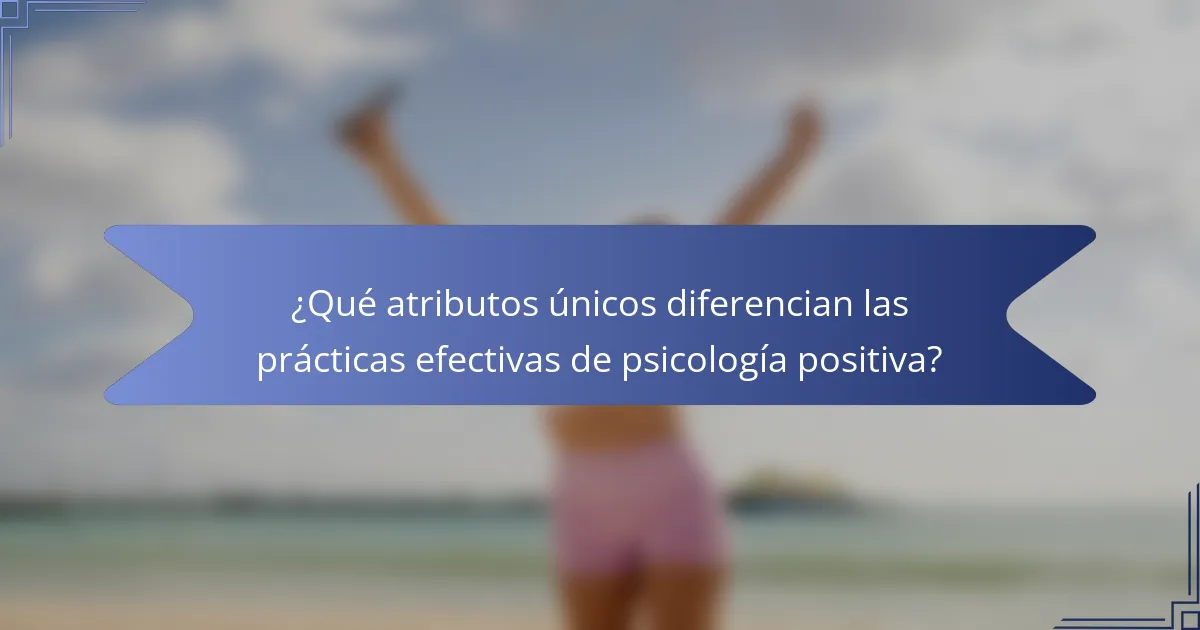 ¿Qué atributos únicos diferencian las prácticas efectivas de psicología positiva?