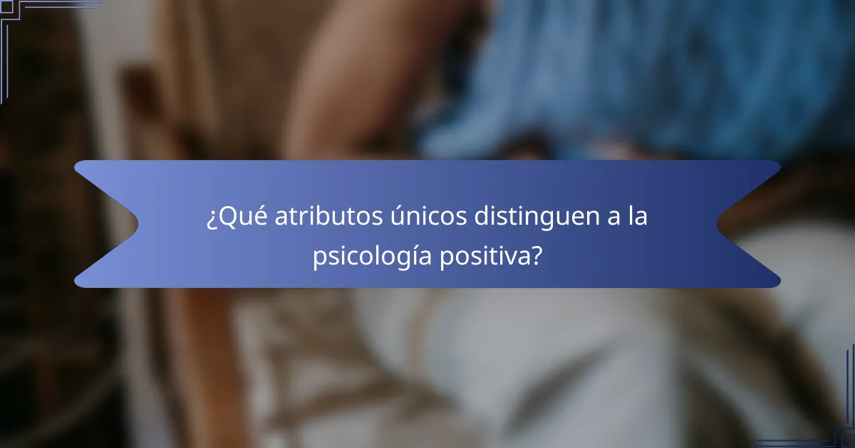 ¿Qué atributos únicos distinguen a la psicología positiva?