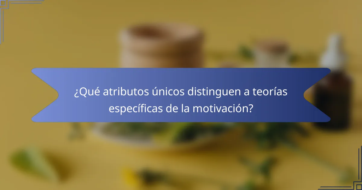 ¿Qué atributos únicos distinguen a teorías específicas de la motivación?