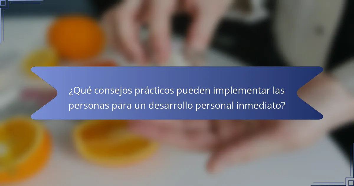 ¿Qué consejos prácticos pueden implementar las personas para un desarrollo personal inmediato?