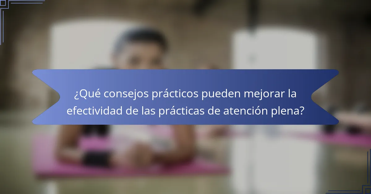 ¿Qué consejos prácticos pueden mejorar la efectividad de las prácticas de atención plena?