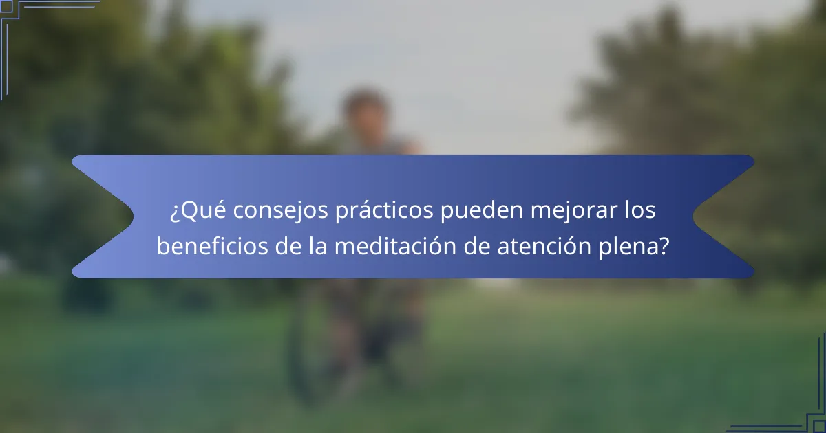 ¿Qué consejos prácticos pueden mejorar los beneficios de la meditación de atención plena?