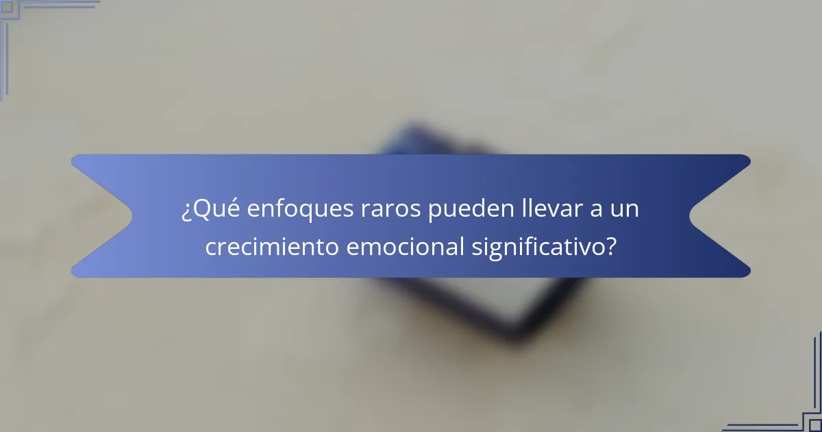 ¿Qué enfoques raros pueden llevar a un crecimiento emocional significativo?