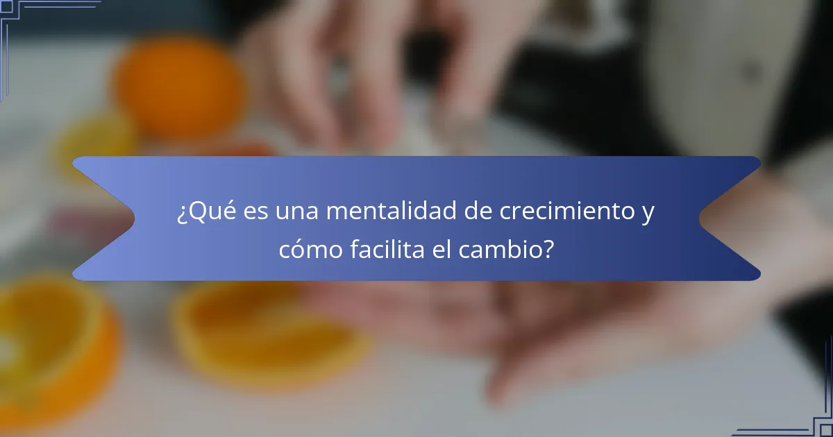 ¿Qué es una mentalidad de crecimiento y cómo facilita el cambio?