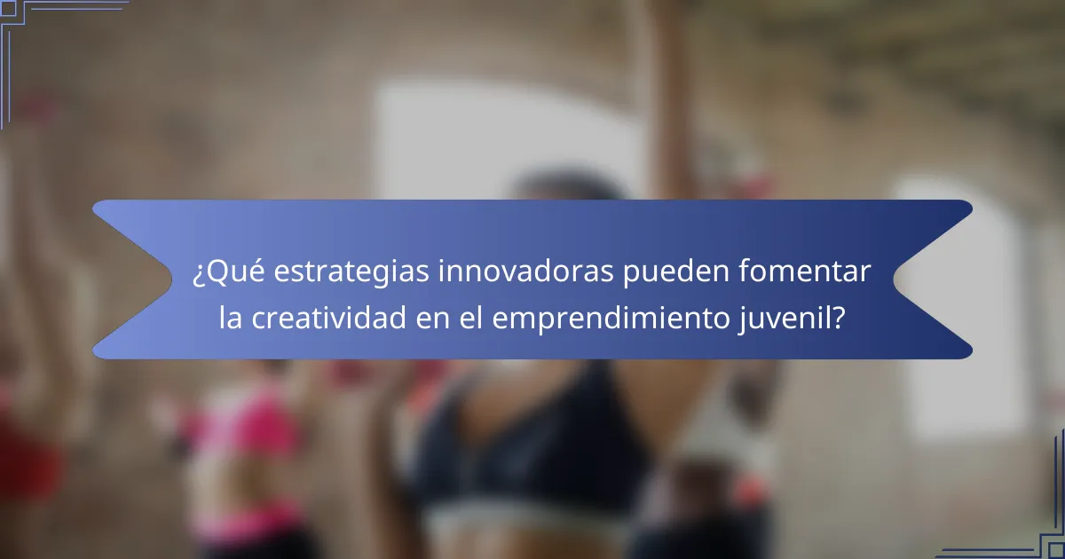 ¿Qué estrategias innovadoras pueden fomentar la creatividad en el emprendimiento juvenil?