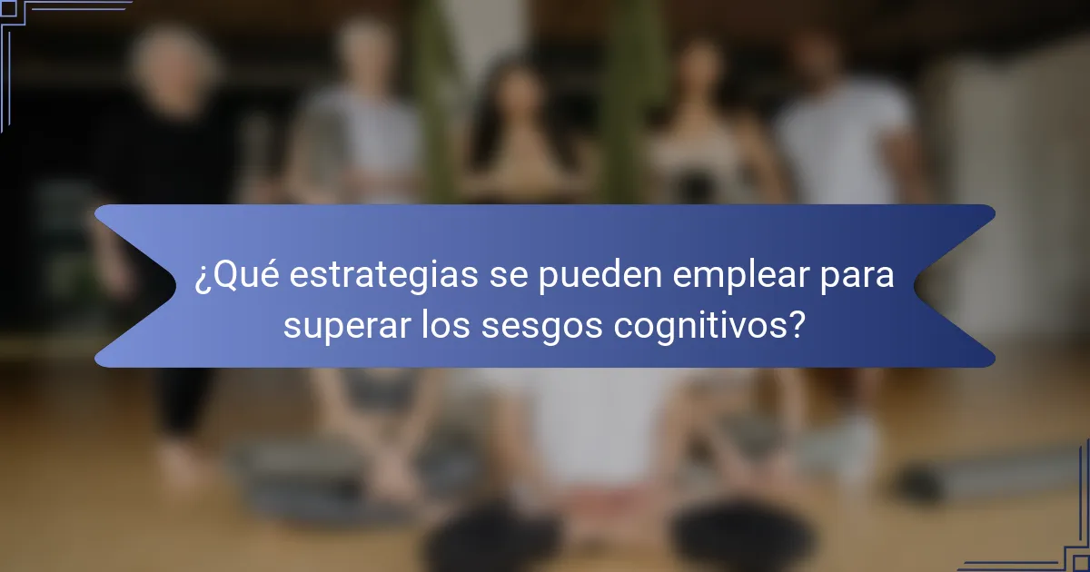 ¿Qué estrategias se pueden emplear para superar los sesgos cognitivos?