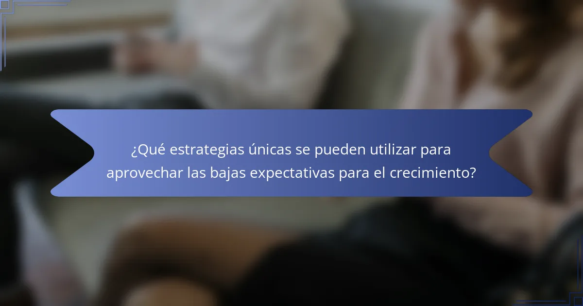 ¿Qué estrategias únicas se pueden utilizar para aprovechar las bajas expectativas para el crecimiento?