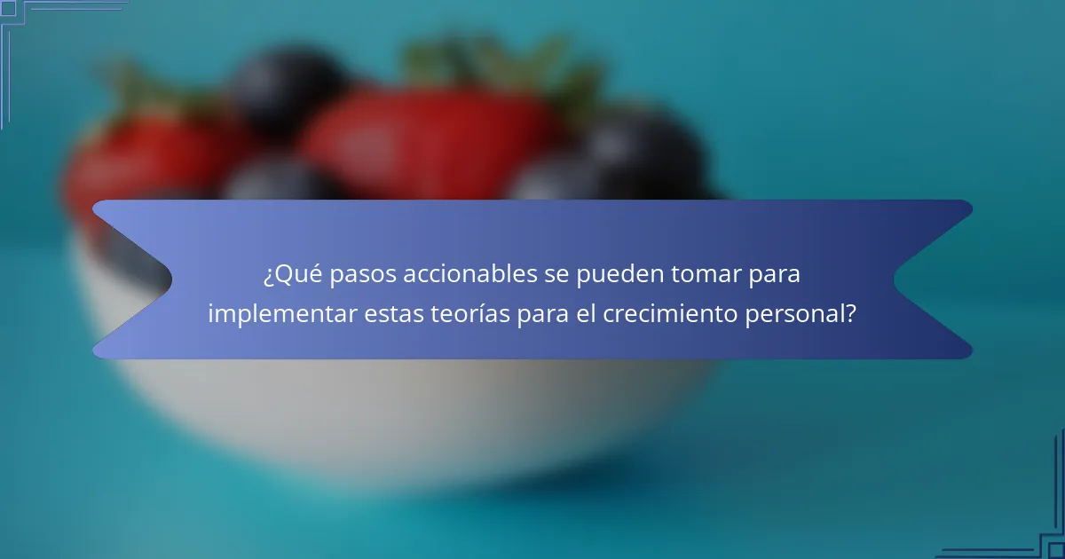 ¿Qué pasos accionables se pueden tomar para implementar estas teorías para el crecimiento personal?