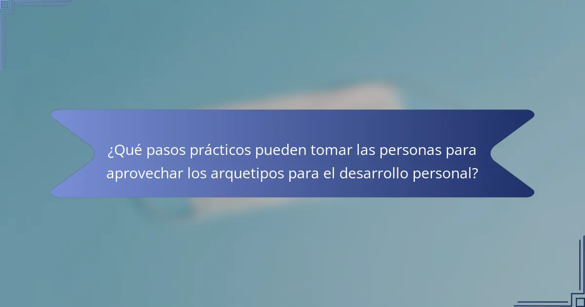 ¿Qué pasos prácticos pueden tomar las personas para aprovechar los arquetipos para el desarrollo personal?