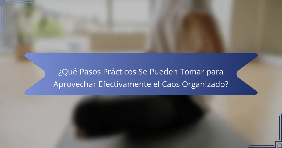¿Qué Pasos Prácticos Se Pueden Tomar para Aprovechar Efectivamente el Caos Organizado?