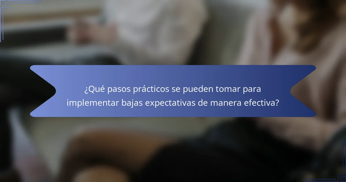 ¿Qué pasos prácticos se pueden tomar para implementar bajas expectativas de manera efectiva?