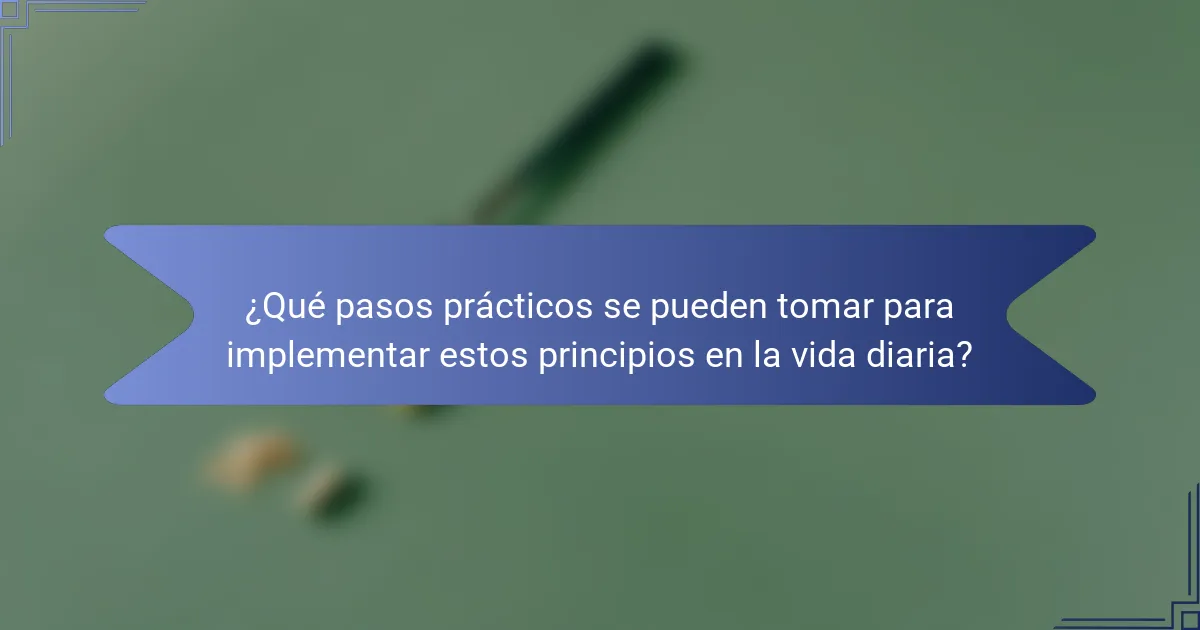 ¿Qué pasos prácticos se pueden tomar para implementar estos principios en la vida diaria?