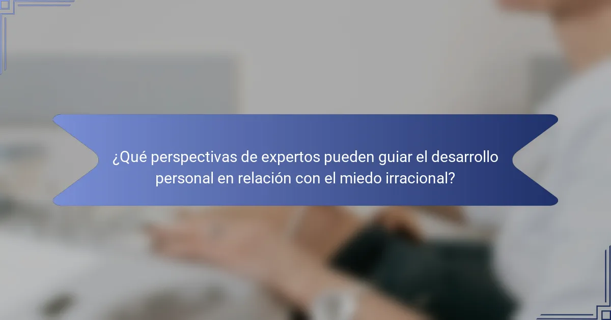 ¿Qué perspectivas de expertos pueden guiar el desarrollo personal en relación con el miedo irracional?