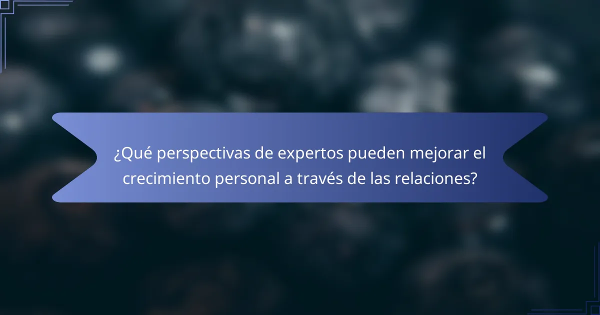 ¿Qué perspectivas de expertos pueden mejorar el crecimiento personal a través de las relaciones?
